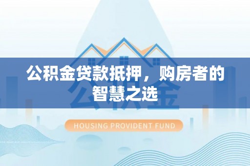 英吉沙公积金贷款抵押，购房者的智慧之选