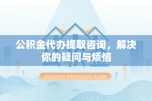 英吉沙公积金代办提取咨询，解决你的疑问与烦恼