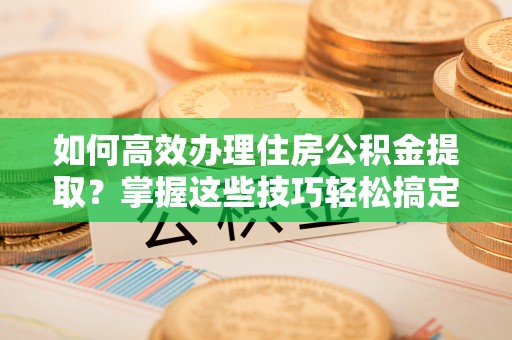 英吉沙如何高效办理住房公积金提取？掌握这些技巧轻松搞定