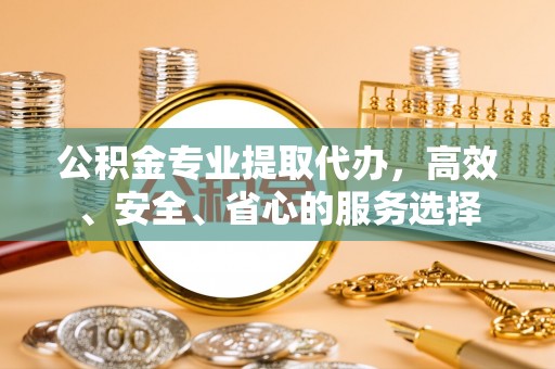 英吉沙公积金专业提取代办，高效、安全、省心的服务选择