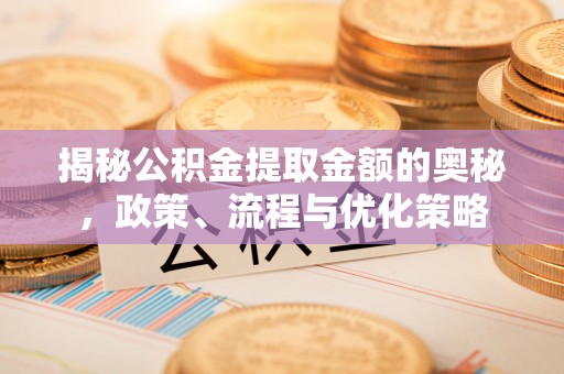 英吉沙揭秘公积金提取金额的奥秘，政策、流程与优化策略