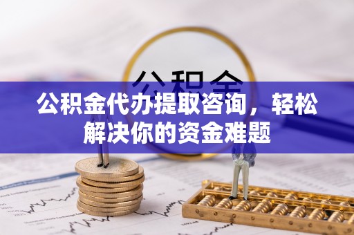 英吉沙公积金代办提取咨询，轻松解决你的资金难题