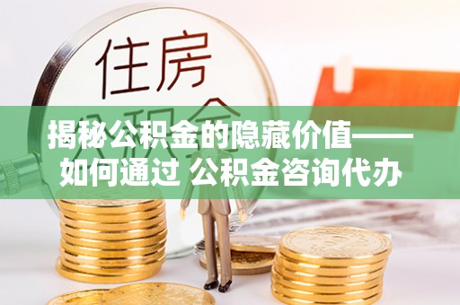 英吉沙揭秘公积金的隐藏价值——如何通过 公积金咨询代办提取 优化财富管理