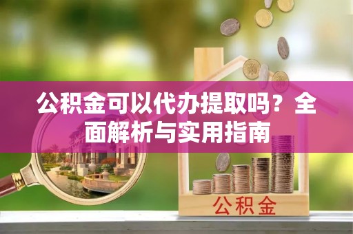 英吉沙公积金可以代办提取吗？全面解析与实用指南