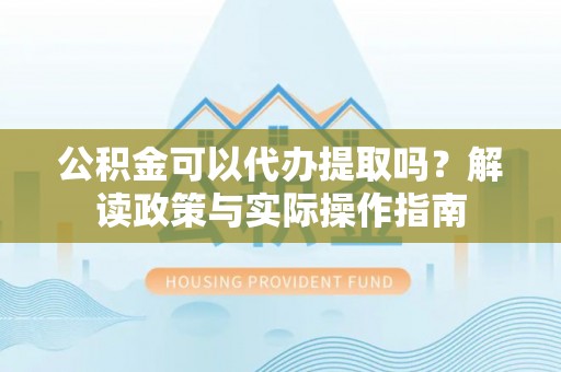 英吉沙公积金可以代办提取吗？解读政策与实际操作指南