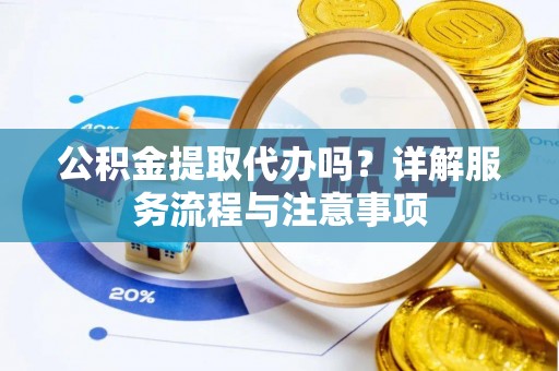 英吉沙公积金提取代办吗？详解服务流程与注意事项