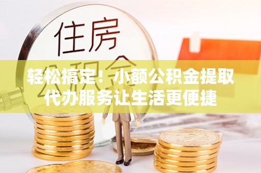 英吉沙轻松搞定！小额公积金提取代办服务让生活更便捷