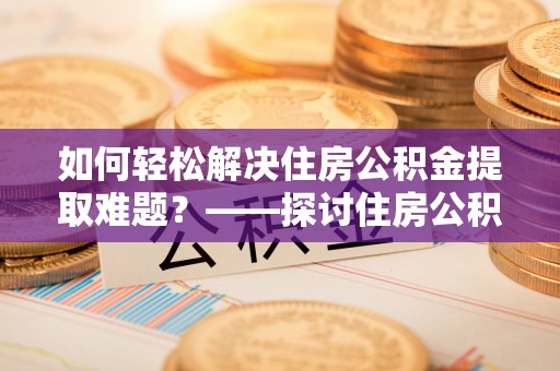 英吉沙如何轻松解决住房公积金提取难题？——探讨住房公积金提取代办服务