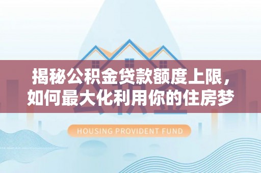 英吉沙揭秘公积金贷款额度上限，如何最大化利用你的住房梦想资金？