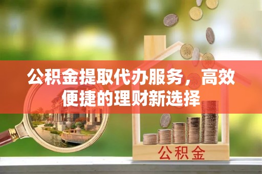 英吉沙公积金提取代办服务，高效便捷的理财新选择