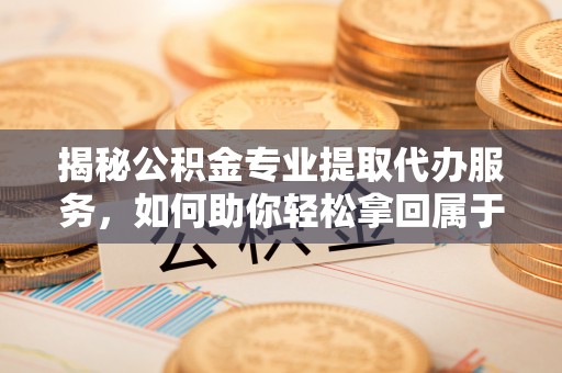 英吉沙揭秘公积金专业提取代办服务，如何助你轻松拿回属于你的资金
