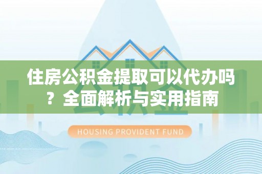 英吉沙住房公积金提取可以代办吗？全面解析与实用指南