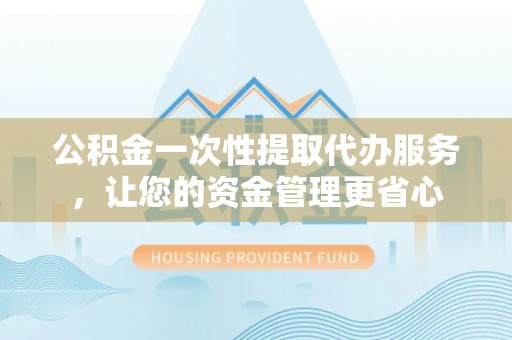 英吉沙公积金一次性提取代办服务，让您的资金管理更省心