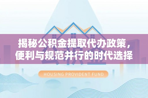英吉沙揭秘公积金提取代办政策，便利与规范并行的时代选择