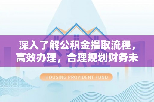 英吉沙深入了解公积金提取流程，高效办理，合理规划财务未来