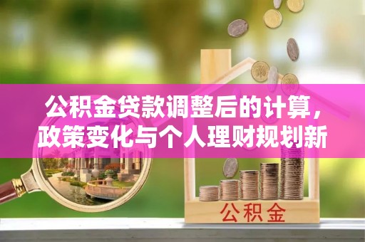 英吉沙公积金贷款调整后的计算，政策变化与个人理财规划新方向