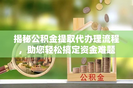 英吉沙揭秘公积金提取代办理流程，助您轻松搞定资金难题