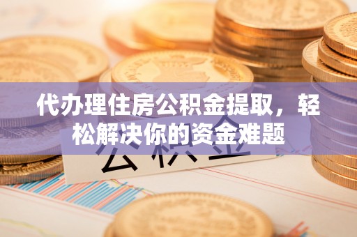 英吉沙代办理住房公积金提取，轻松解决你的资金难题
