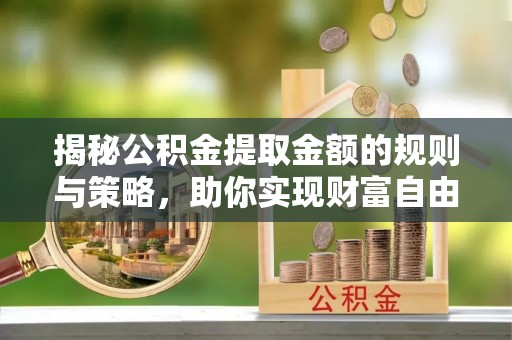 英吉沙揭秘公积金提取金额的规则与策略，助你实现财富自由