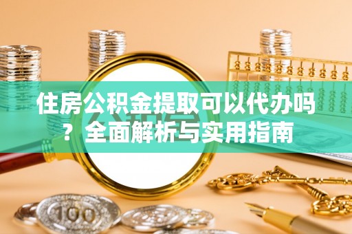 英吉沙住房公积金提取可以代办吗？全面解析与实用指南