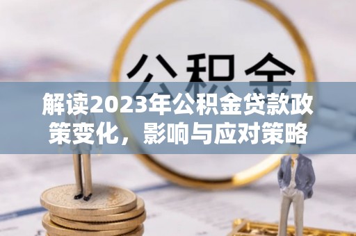 英吉沙解读2023年公积金贷款政策变化，影响与应对策略
