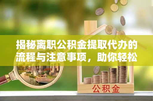 英吉沙揭秘离职公积金提取代办的流程与注意事项，助你轻松拿回属于你的钱！