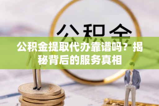 英吉沙公积金提取代办靠谱吗？揭秘背后的服务真相