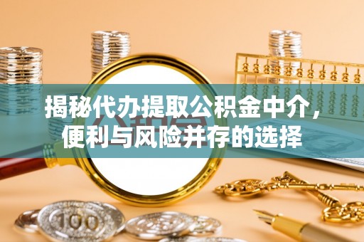 英吉沙揭秘代办提取公积金中介，便利与风险并存的选择