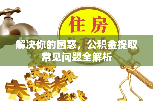 英吉沙解决你的困惑，公积金提取常见问题全解析