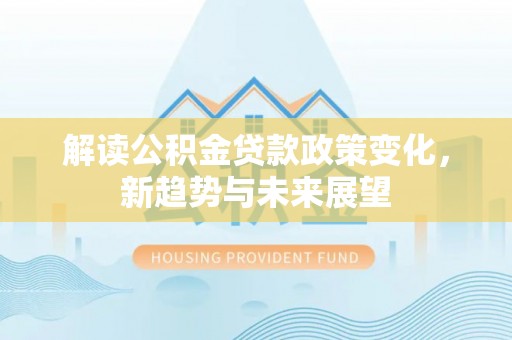 英吉沙解读公积金贷款政策变化，新趋势与未来展望