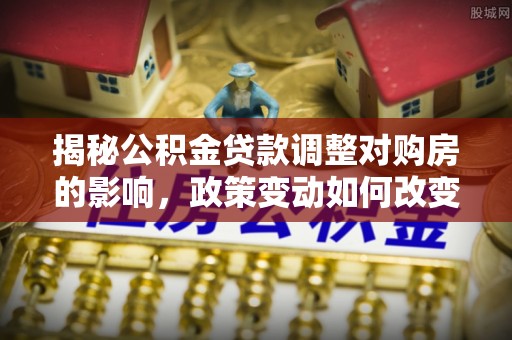 英吉沙揭秘公积金贷款调整对购房的影响，政策变动如何改变你的买房计划