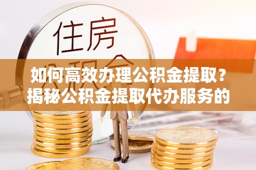 英吉沙如何高效办理公积金提取？揭秘公积金提取代办服务的优势与注意事项