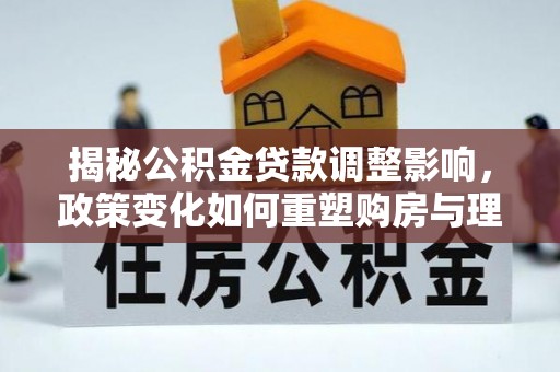 英吉沙揭秘公积金贷款调整影响，政策变化如何重塑购房与理财规划