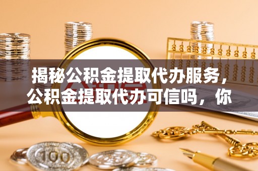 英吉沙揭秘公积金提取代办服务，公积金提取代办可信吗，你需要知道的真相