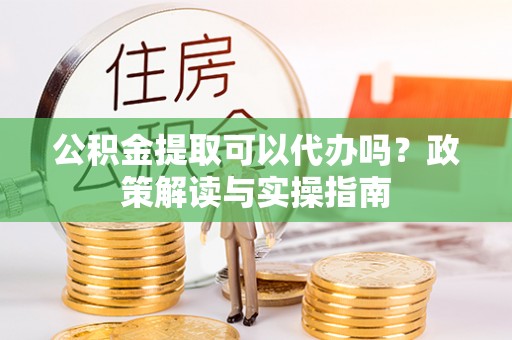 英吉沙公积金提取可以代办吗？政策解读与实操指南