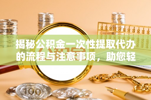 英吉沙揭秘公积金一次性提取代办的流程与注意事项，助您轻松搞定财务规划