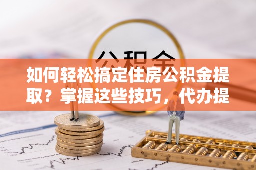 英吉沙如何轻松搞定住房公积金提取？掌握这些技巧，代办提取住房公积金不再难