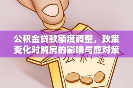 英吉沙公积金贷款额度调整，政策变化对购房的影响与应对策略