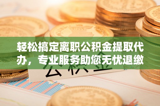 英吉沙轻松搞定离职公积金提取代办，专业服务助您无忧退缴