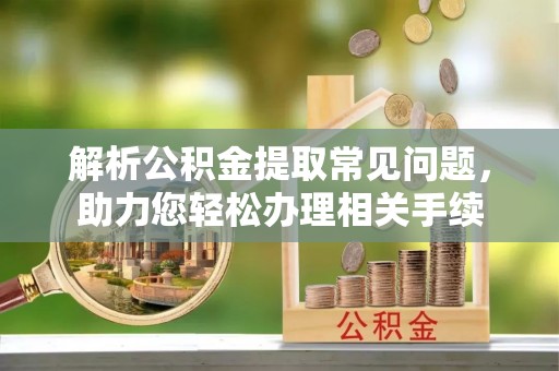 英吉沙解析公积金提取常见问题，助力您轻松办理相关手续