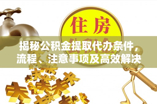 英吉沙揭秘公积金提取代办条件，流程、注意事项及高效解决方案