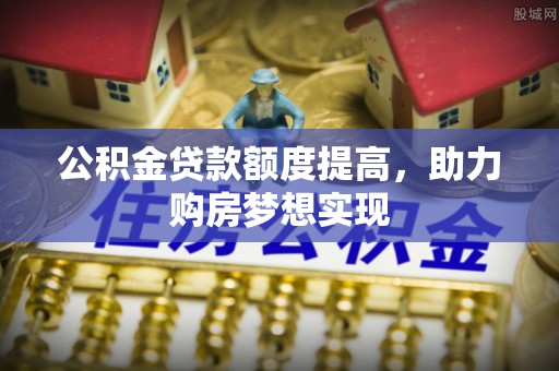 英吉沙公积金贷款额度提高，助力购房梦想实现