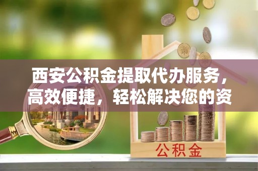 英吉沙西安公积金提取代办服务，高效便捷，轻松解决您的资金需求
