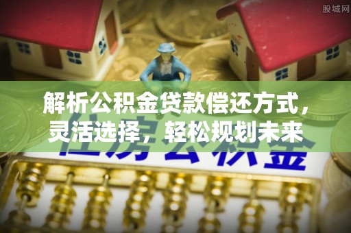 英吉沙解析公积金贷款偿还方式，灵活选择，轻松规划未来