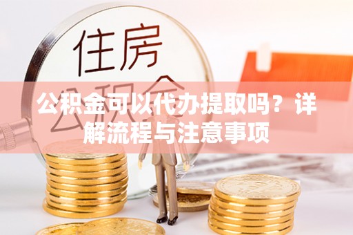 英吉沙公积金可以代办提取吗？详解流程与注意事项