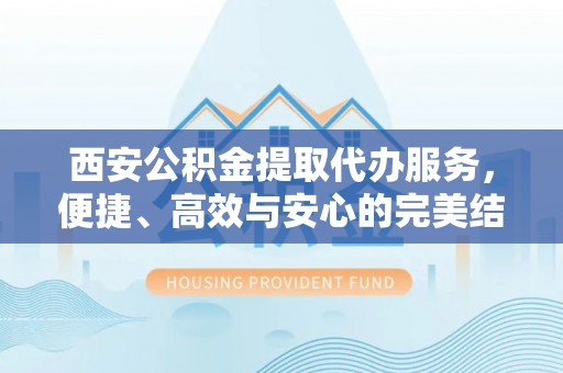 英吉沙西安公积金提取代办服务，便捷、高效与安心的完美结合