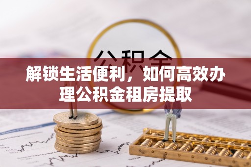 英吉沙解锁生活便利，如何高效办理公积金租房提取