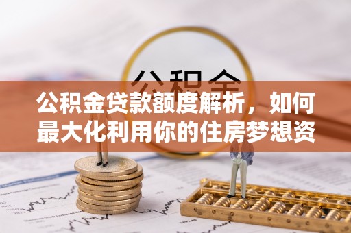 英吉沙公积金贷款额度解析，如何最大化利用你的住房梦想资金