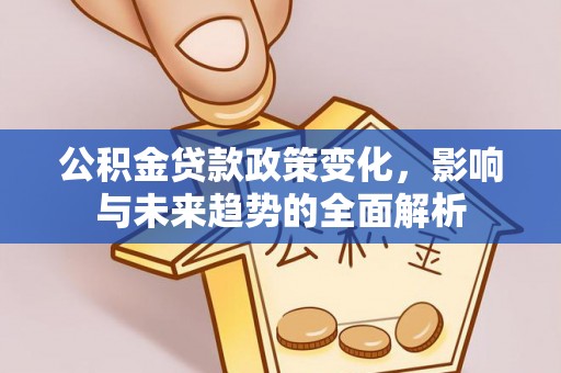 英吉沙公积金贷款政策变化，影响与未来趋势的全面解析