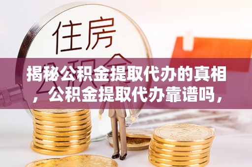 英吉沙揭秘公积金提取代办的真相，公积金提取代办靠谱吗，如何选择专业服务？